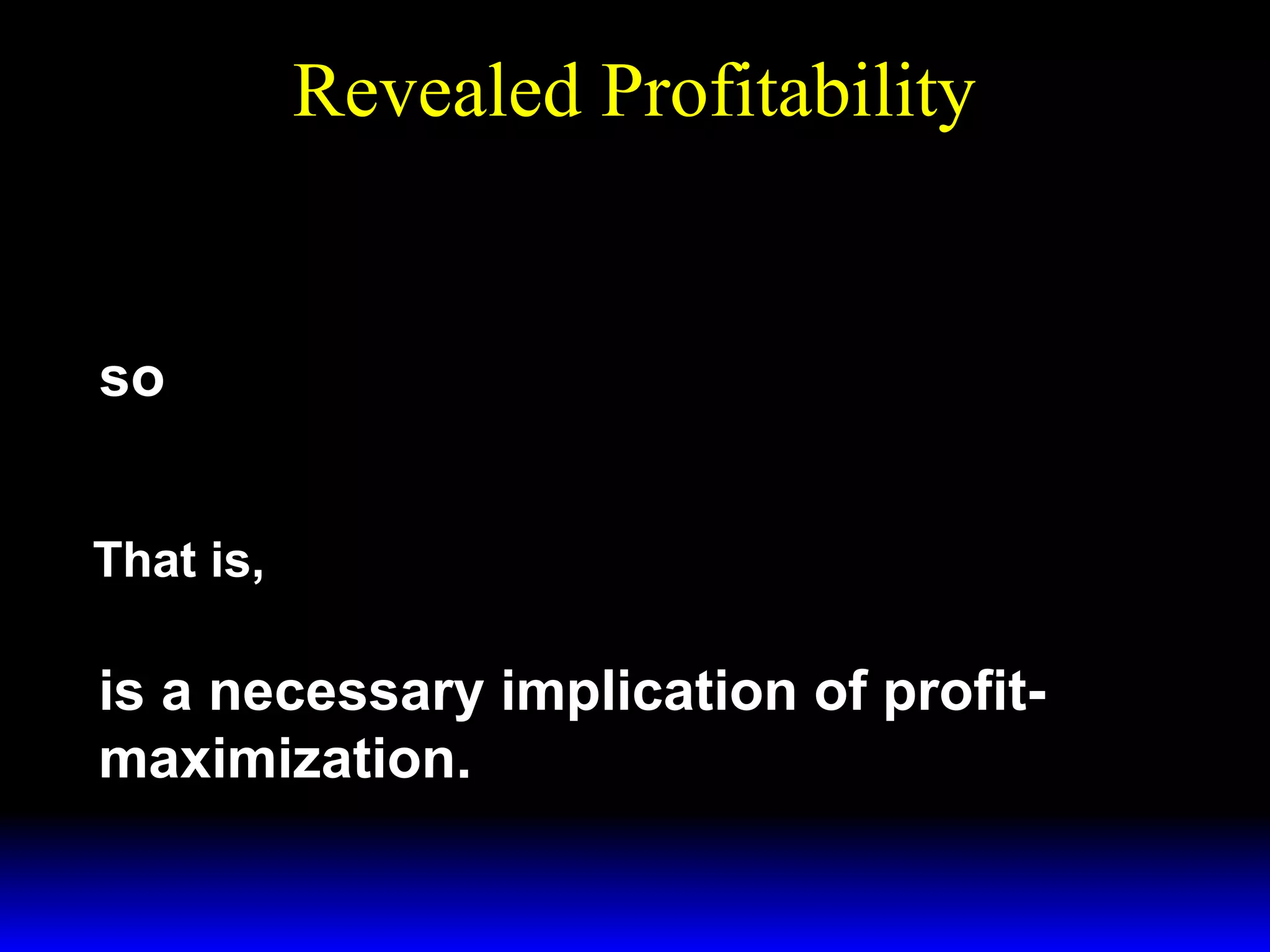 Revealed Profitability
( p′ − p′′ ) y′ − ( w ′ − w ′′ ) x ′ ≥
( p′ − p′′ ) y′′ − ( w ′ − w ′′ ) x ′′
so

( p′ − p′′ )( y′ − y′′ ) ≥ ( w ′ − w ′′ )( x ′ − x ′′ )
That is,

∆p∆y ≥ ∆w∆x

is a necessary implication of profitmaximization.

 