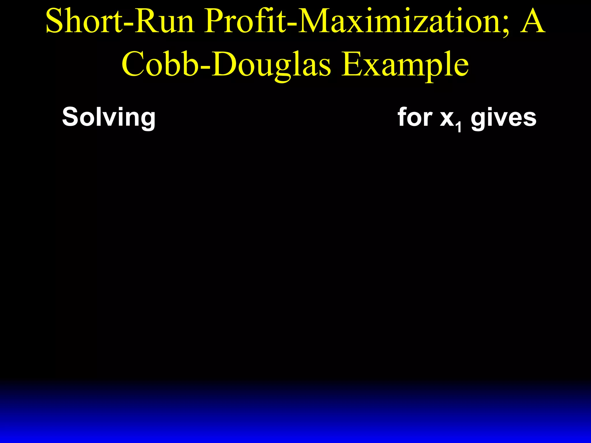 Short-Run Profit-Maximization; A
Cobb-Douglas Example
p * − 2/ 3 ~ 1/ 3
x 2 = w 1 for x1 gives
Solving ( x1 )
3
3w 1
* − 2/ 3
( x1 )
=
.
~
px1/ 3
2

 