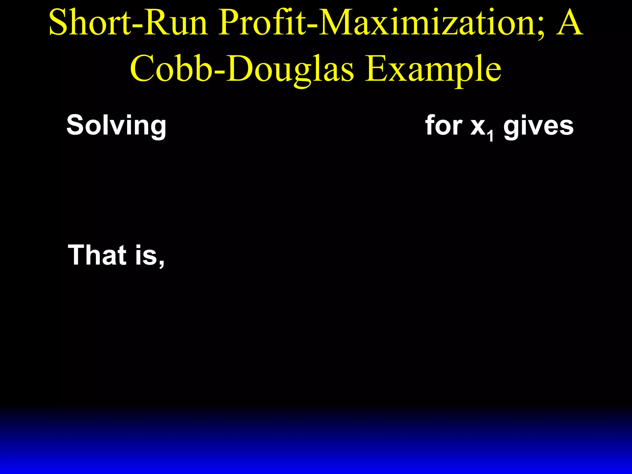 Short-Run Profit-Maximization; A
Cobb-Douglas Example
p * − 2/ 3 ~ 1/ 3
x 2 = w 1 for x1 gives
Solving ( x1 )
3
3w 1
* − 2/ 3
( x1 )
=
.
~
px1/ 3
2

That is,

~
px1/ 3
2
( x* ) 2/ 3 =
1
3w 1

 