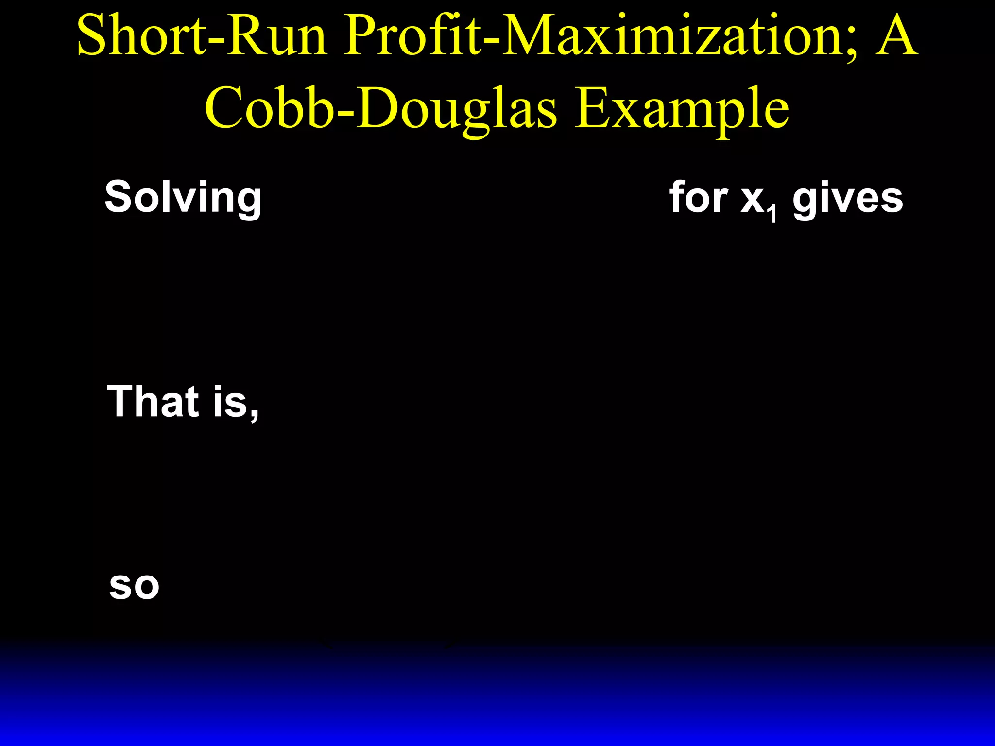 Short-Run Profit-Maximization; A
Cobb-Douglas Example
p * − 2/ 3 ~ 1/ 3
x 2 = w 1 for x1 gives
Solving ( x1 )
3
3w 1
* − 2/ 3
( x1 )
=
.
~
px1/ 3
2

That is,

so

~
px1/ 3
2
( x* ) 2/ 3 =
1
3w 1

~ 1/ 3  3/ 2  p  3/ 2
*  px 2 
~ 1/ 2 .

x1 = 
=
x2


 3w 1 
 3w 1 

 