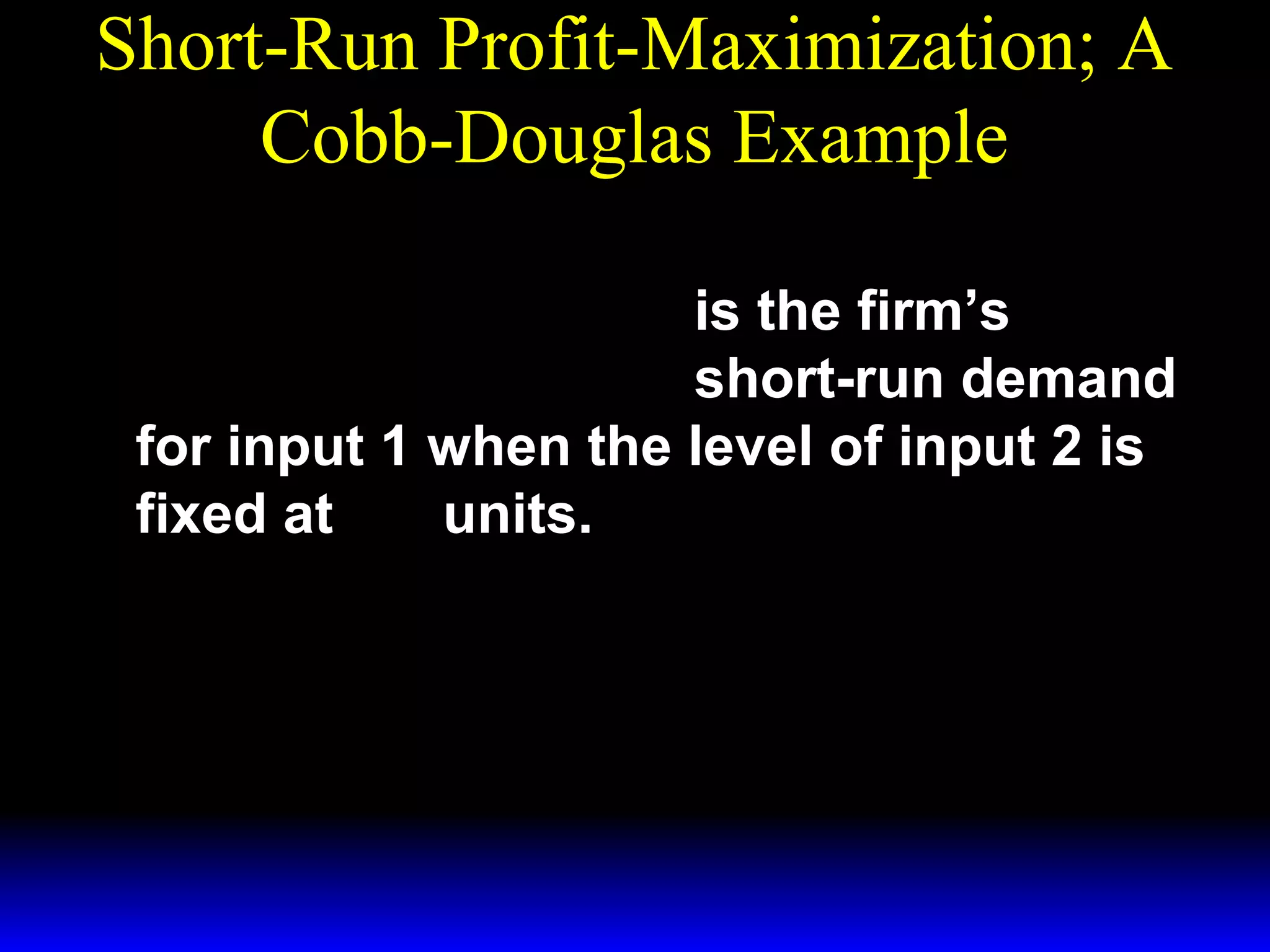 Short-Run Profit-Maximization; A
Cobb-Douglas Example
*  p 
x1 = 

 3w 1 

3/ 2

~ 1/ 2
x2

is the firm’s
short-run demand
for input 1 when the level of input 2 is
~
fixed at x 2 units.

 