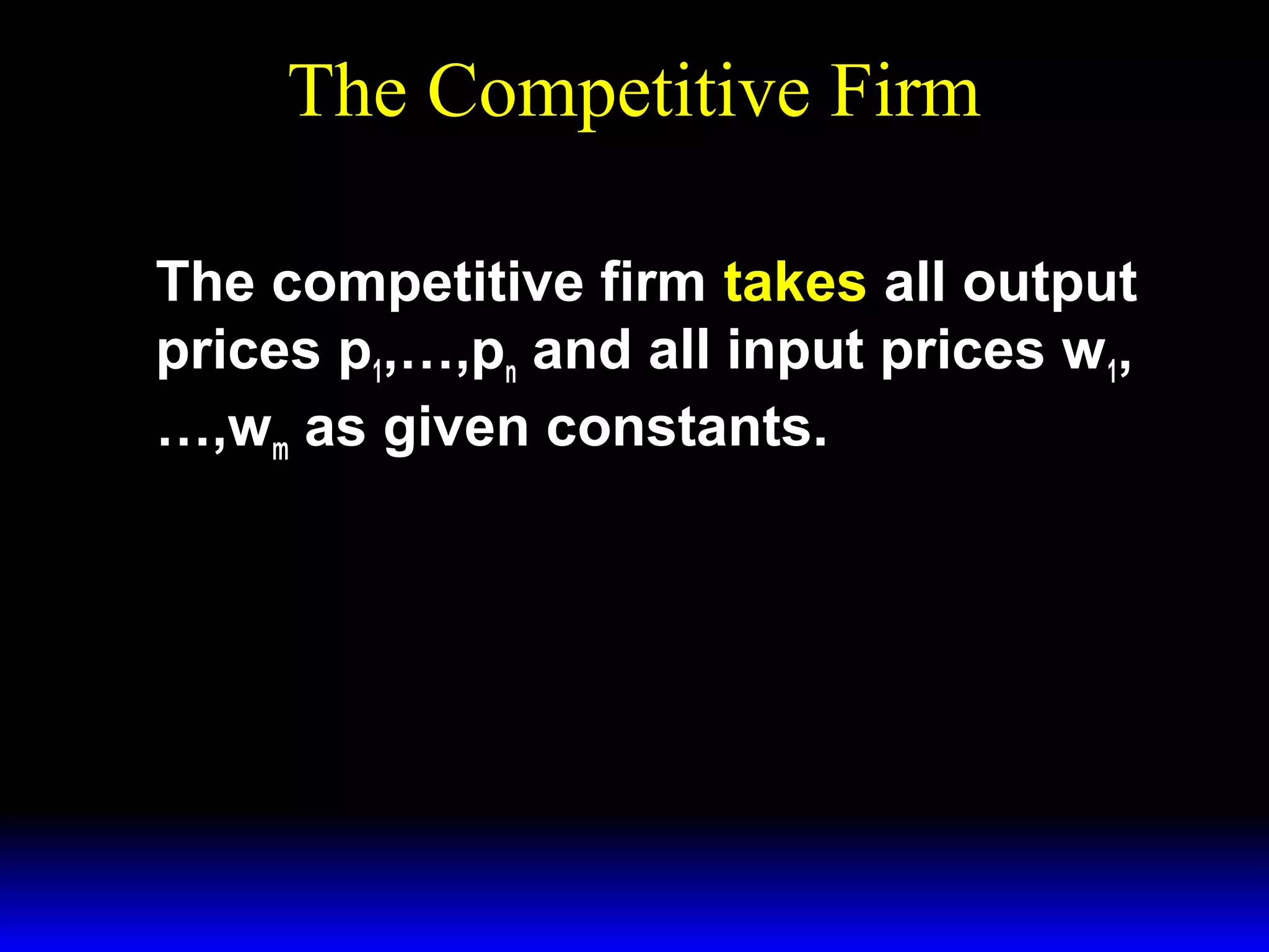 The Competitive Firm
The competitive firm takes all output
prices p1,…,pn and all input prices w1,
…,wm as given constants.

 