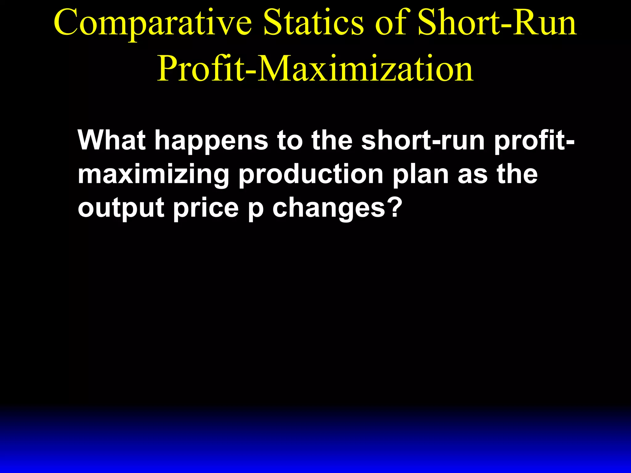 Comparative Statics of Short-Run
Profit-Maximization
What happens to the short-run profitmaximizing production plan as the
output price p changes?

 