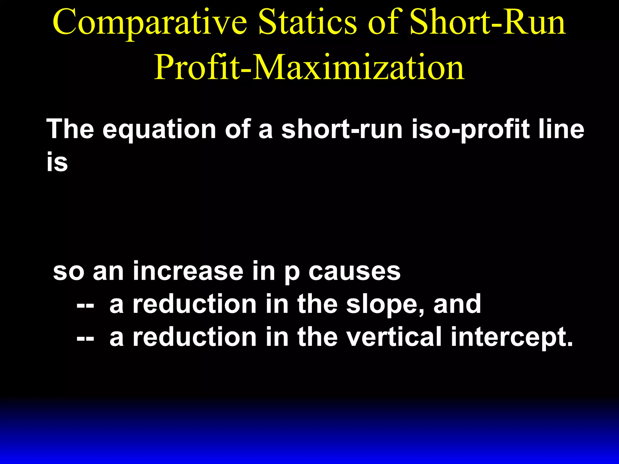 Comparative Statics of Short-Run
Profit-Maximization
The equation of a short-run iso-profit line
~
is
w1
Π + w 2x 2
y=
x1 +

p

p

so an increase in p causes
-- a reduction in the slope, and
-- a reduction in the vertical intercept.

 