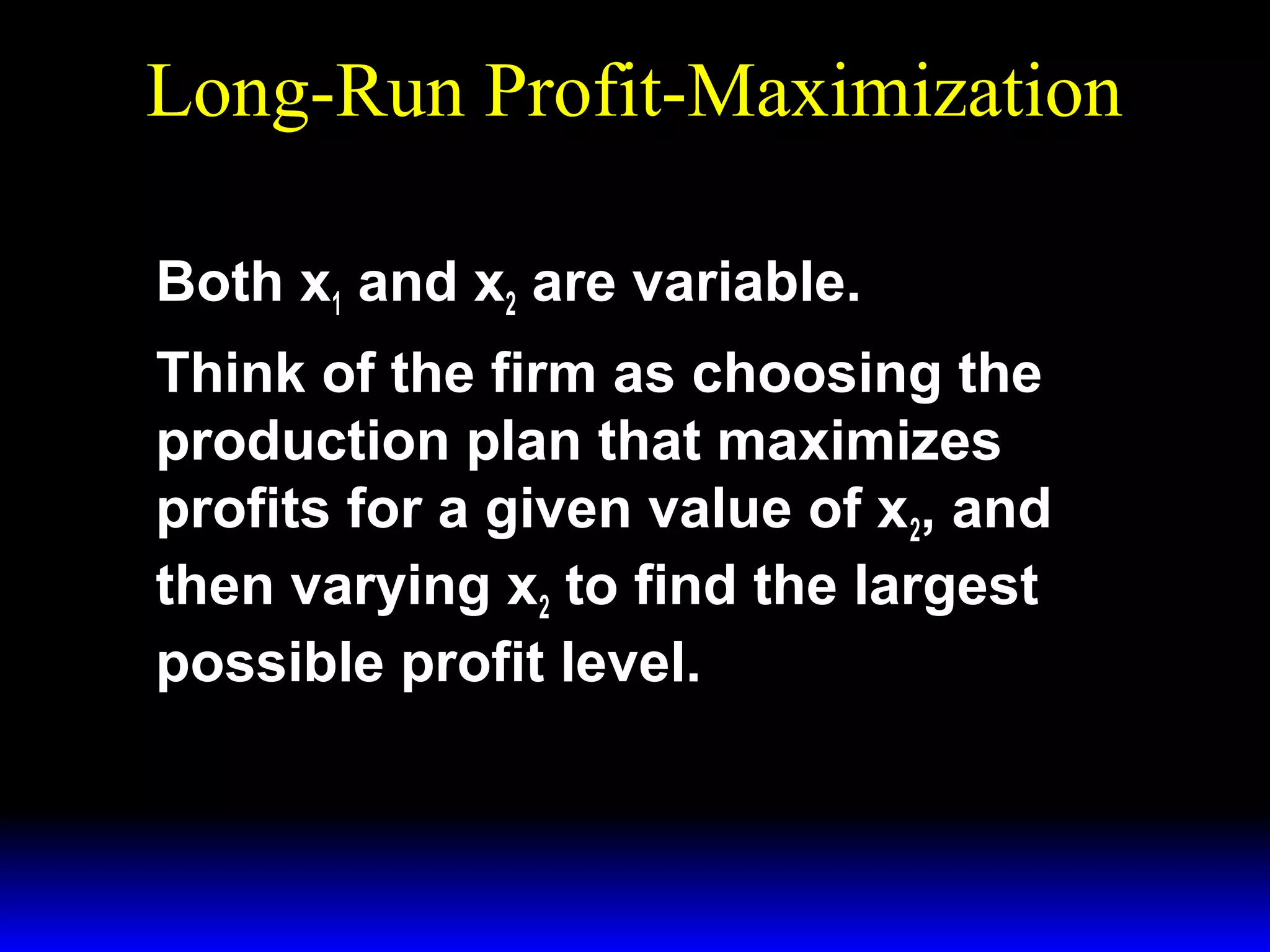 Long-Run Profit-Maximization
Both x1 and x2 are variable.
Think of the firm as choosing the
production plan that maximizes
profits for a given value of x2, and
then varying x2 to find the largest
possible profit level.

 