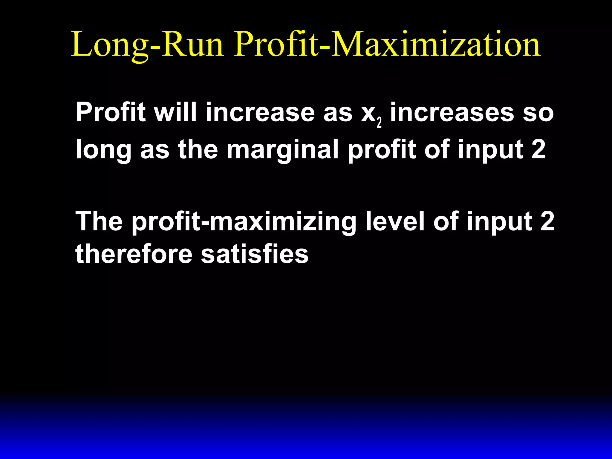 Long-Run Profit-Maximization
Profit will increase as x2 increases so
long as the marginal profit of input 2
p × MP2 − w 2 > 0.

The profit-maximizing level of input 2
therefore satisfies
p × MP2 − w 2 = 0.

 