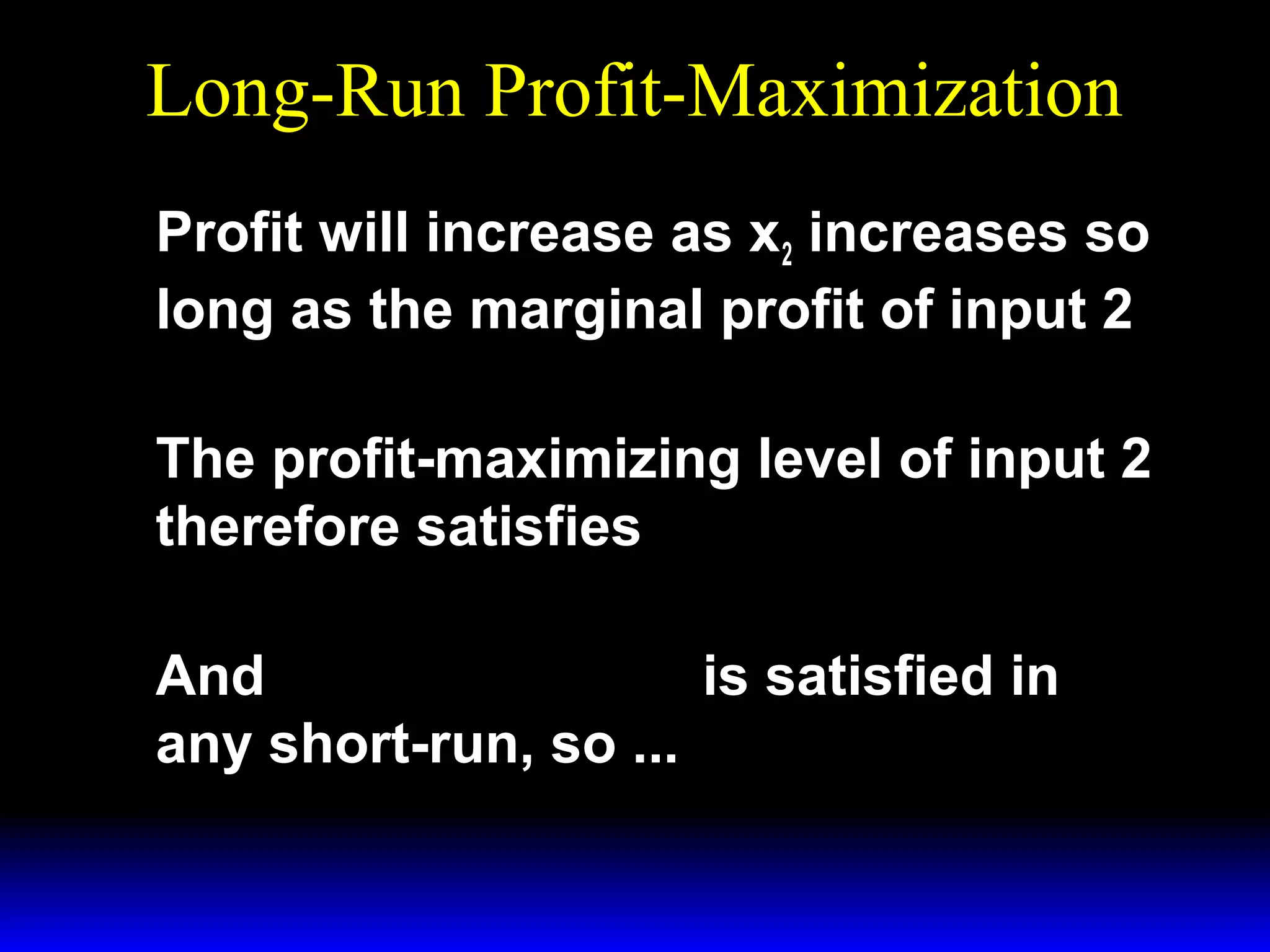 Long-Run Profit-Maximization
Profit will increase as x2 increases so
long as the marginal profit of input 2
p × MP2 − w 2 > 0.

The profit-maximizing level of input 2
therefore satisfies
p × MP2 − w 2 = 0.

And p × MP1 − w1 = 0 is satisfied in
any short-run, so ...

 