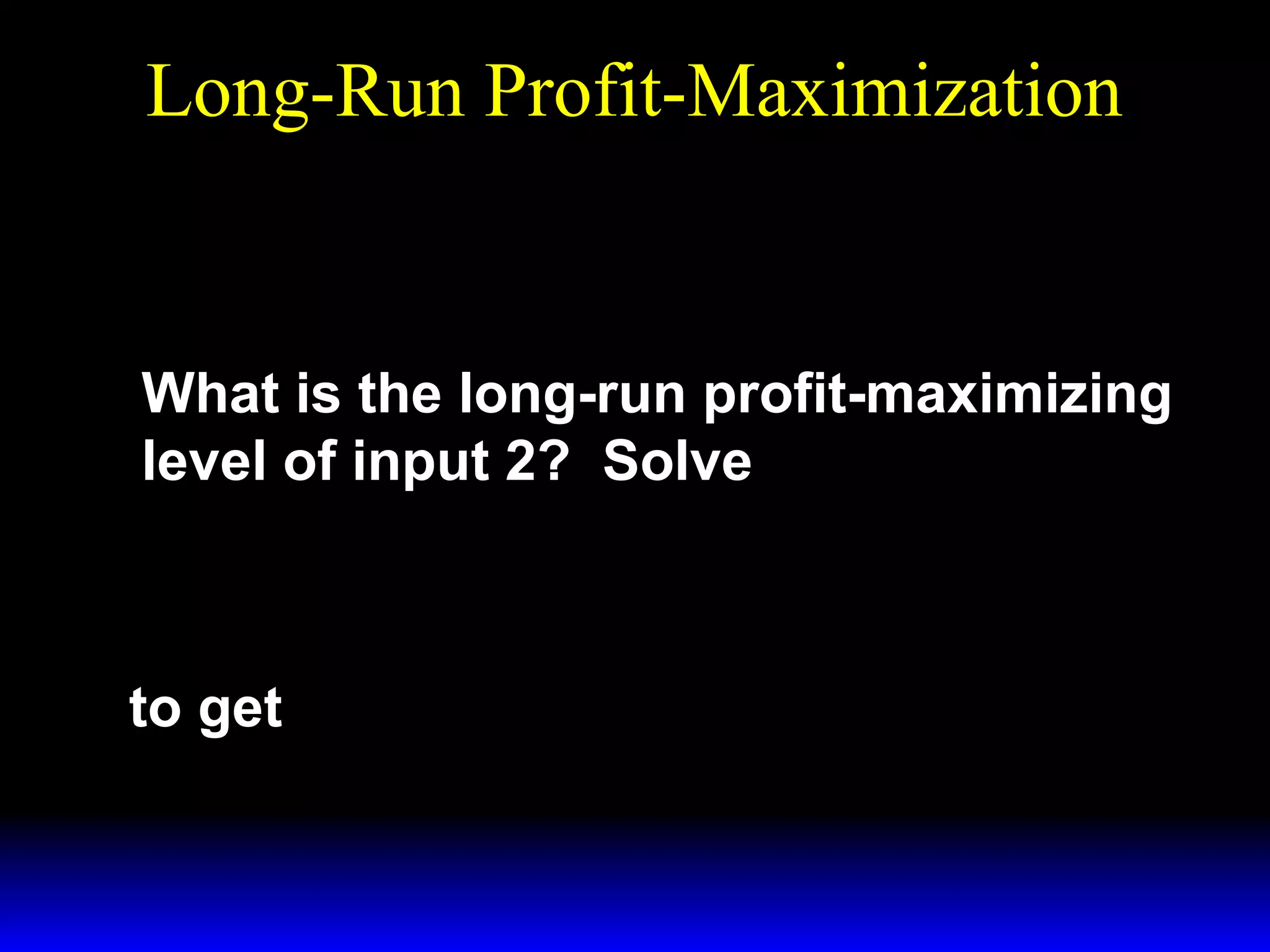 Long-Run Profit-Maximization
3  1/ 2
 4p
~
~

Π=
x1/ 2 − w 2x 2 .
2
 27w 

1

What is the long-run profit-maximizing
level of input 2? Solve
3  1/ 2
∂ Π 1  4p
~−

0= ~ = 
x 2 1/ 2 − w 2
∂ x 2 2  27w 1 



to get

~
x 2 = x* =
2

p3
27w 1w 2
2

.

 