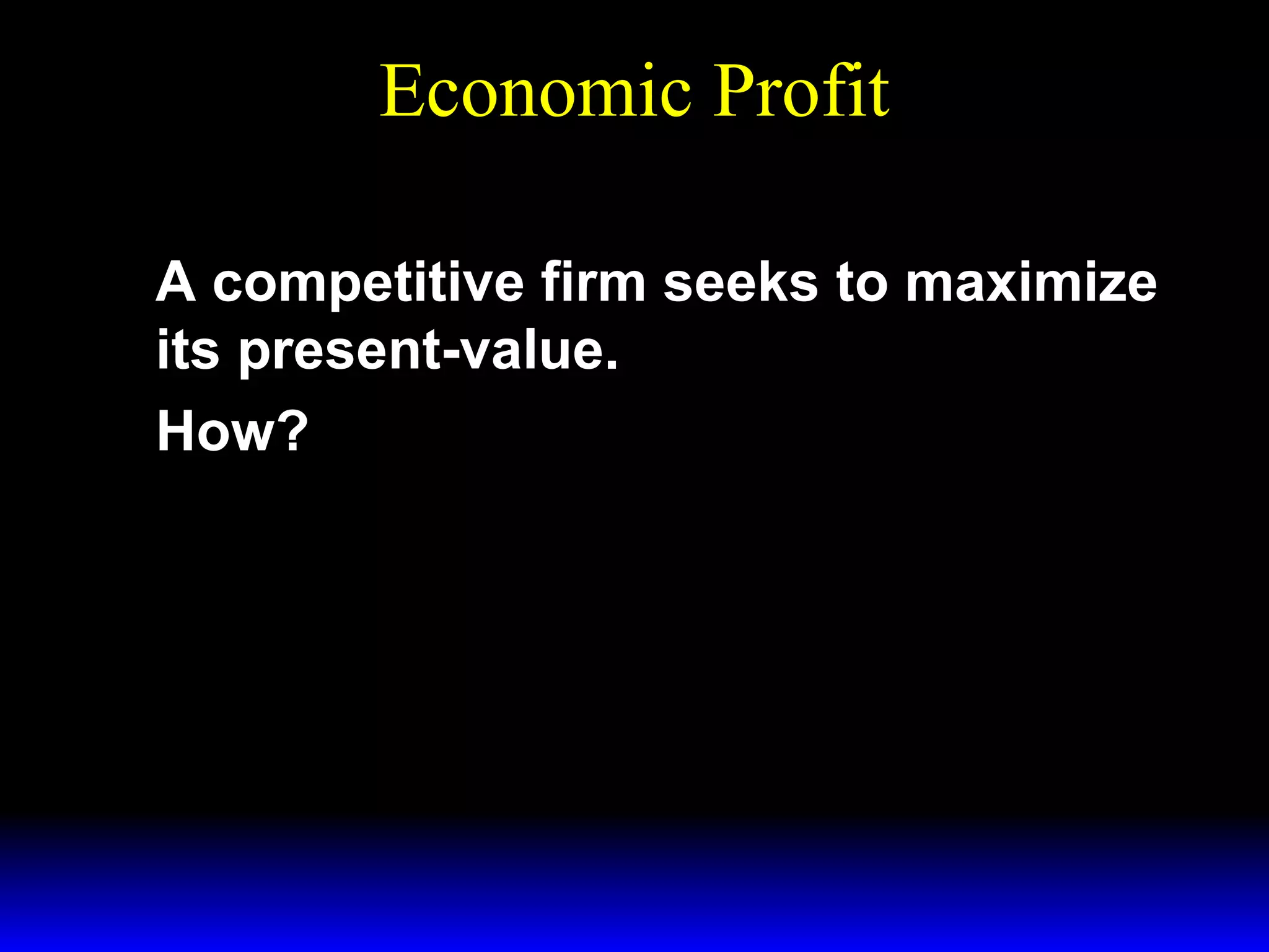 Economic Profit
A competitive firm seeks to maximize
its present-value.
How?

 