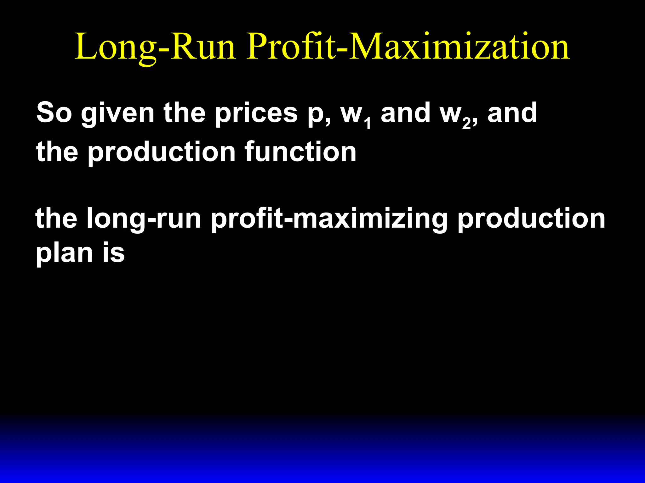 Long-Run Profit-Maximization
So given the prices p, w 1 and w2, and
the production function y = x1/ 3x1/ 3
1
2
the long-run profit-maximizing production
plan is

p3
p3
p2 
.
( x* , x* , y* ) = 
,
,
1 2


2
 27w 1 w 2 27w 1w 2 9 w 1w 2 
2

 