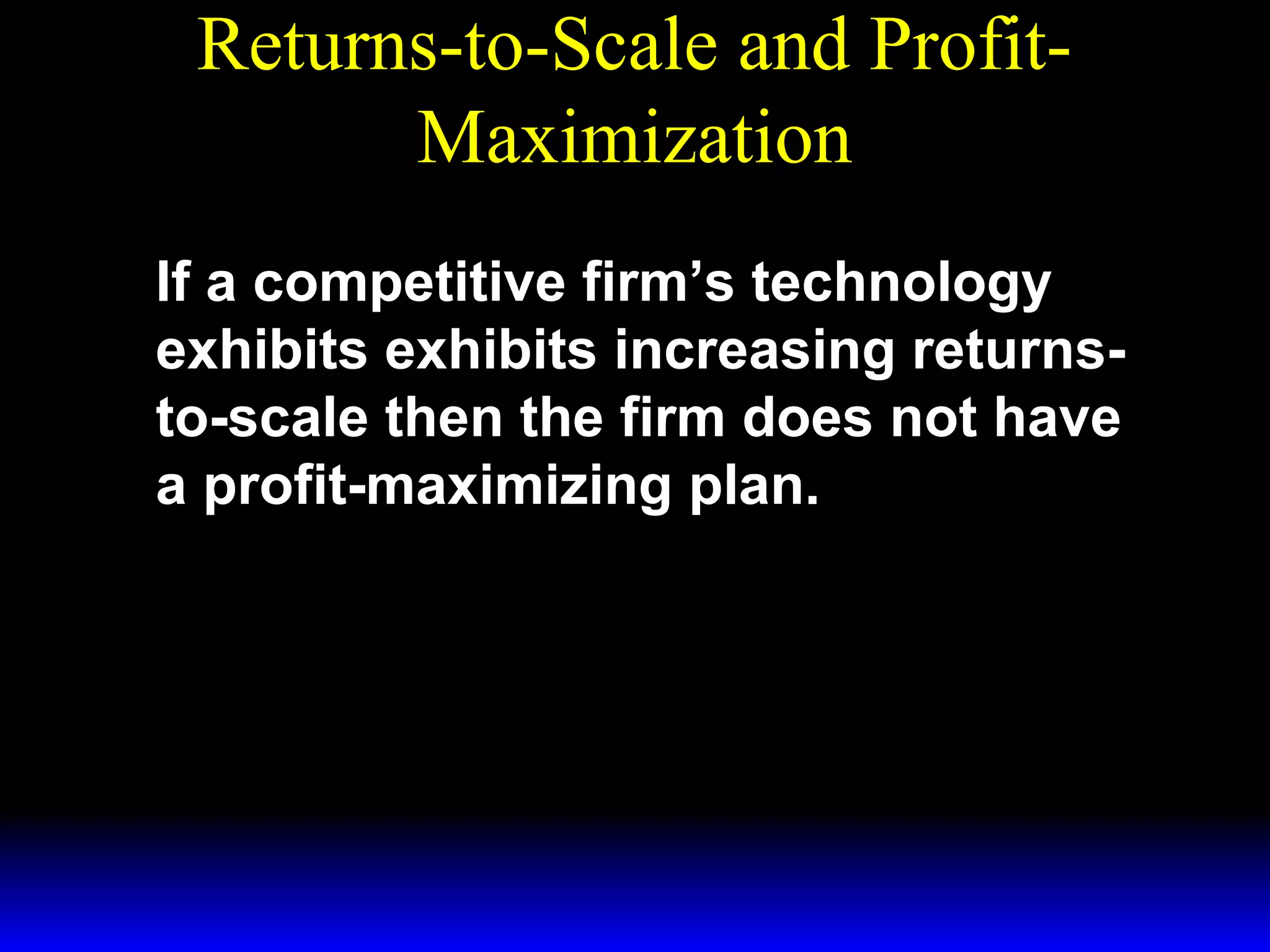 Returns-to-Scale and ProfitMaximization
If a competitive firm’s technology
exhibits exhibits increasing returnsto-scale then the firm does not have
a profit-maximizing plan.

 