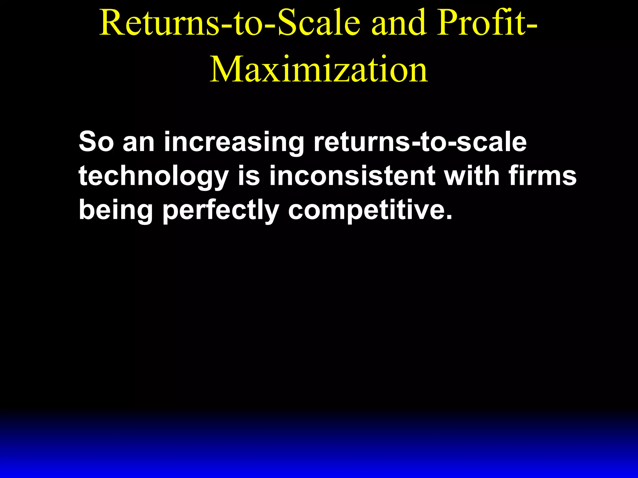 Returns-to-Scale and ProfitMaximization
So an increasing returns-to-scale
technology is inconsistent with firms
being perfectly competitive.

 