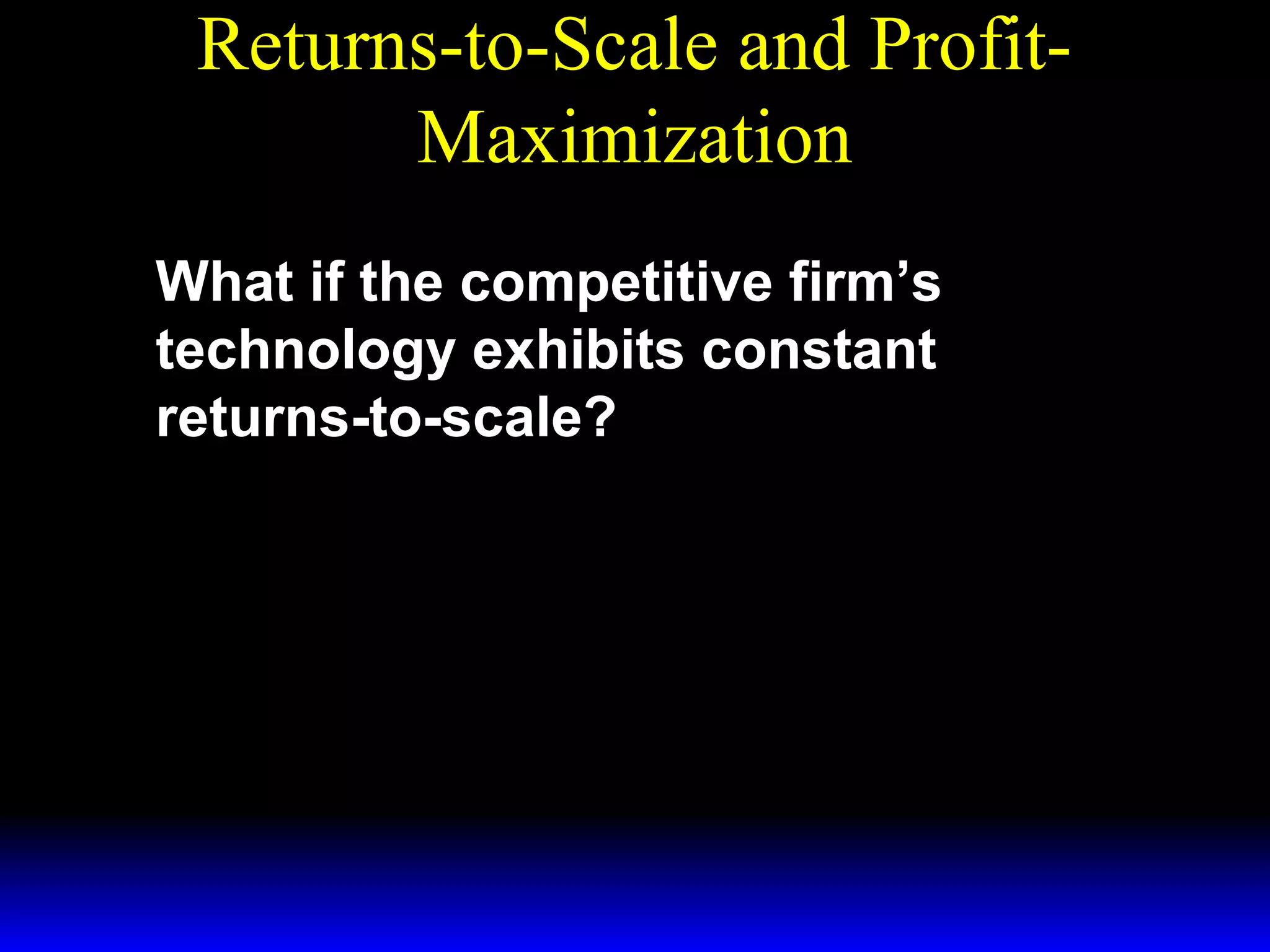 Returns-to-Scale and ProfitMaximization
What if the competitive firm’s
technology exhibits constant
returns-to-scale?

 