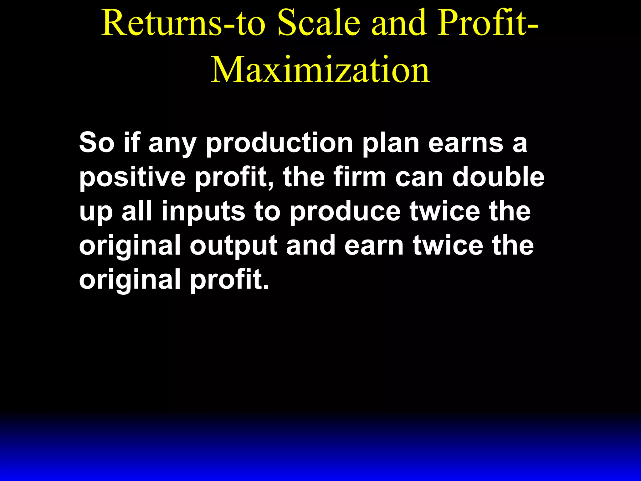 Returns-to Scale and ProfitMaximization
So if any production plan earns a
positive profit, the firm can double
up all inputs to produce twice the
original output and earn twice the
original profit.

 