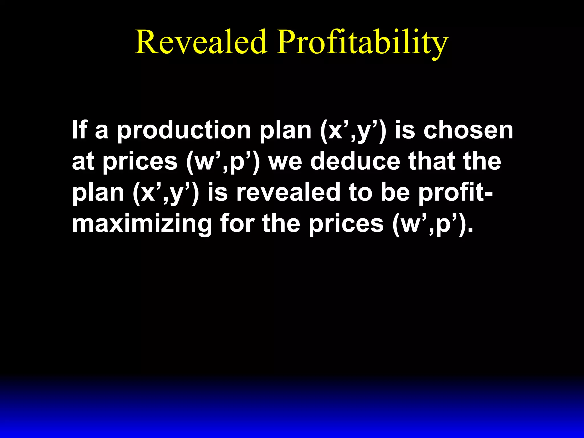 Revealed Profitability
If a production plan (x’,y’) is chosen
at prices (w’,p’) we deduce that the
plan (x’,y’) is revealed to be profitmaximizing for the prices (w’,p’).

 