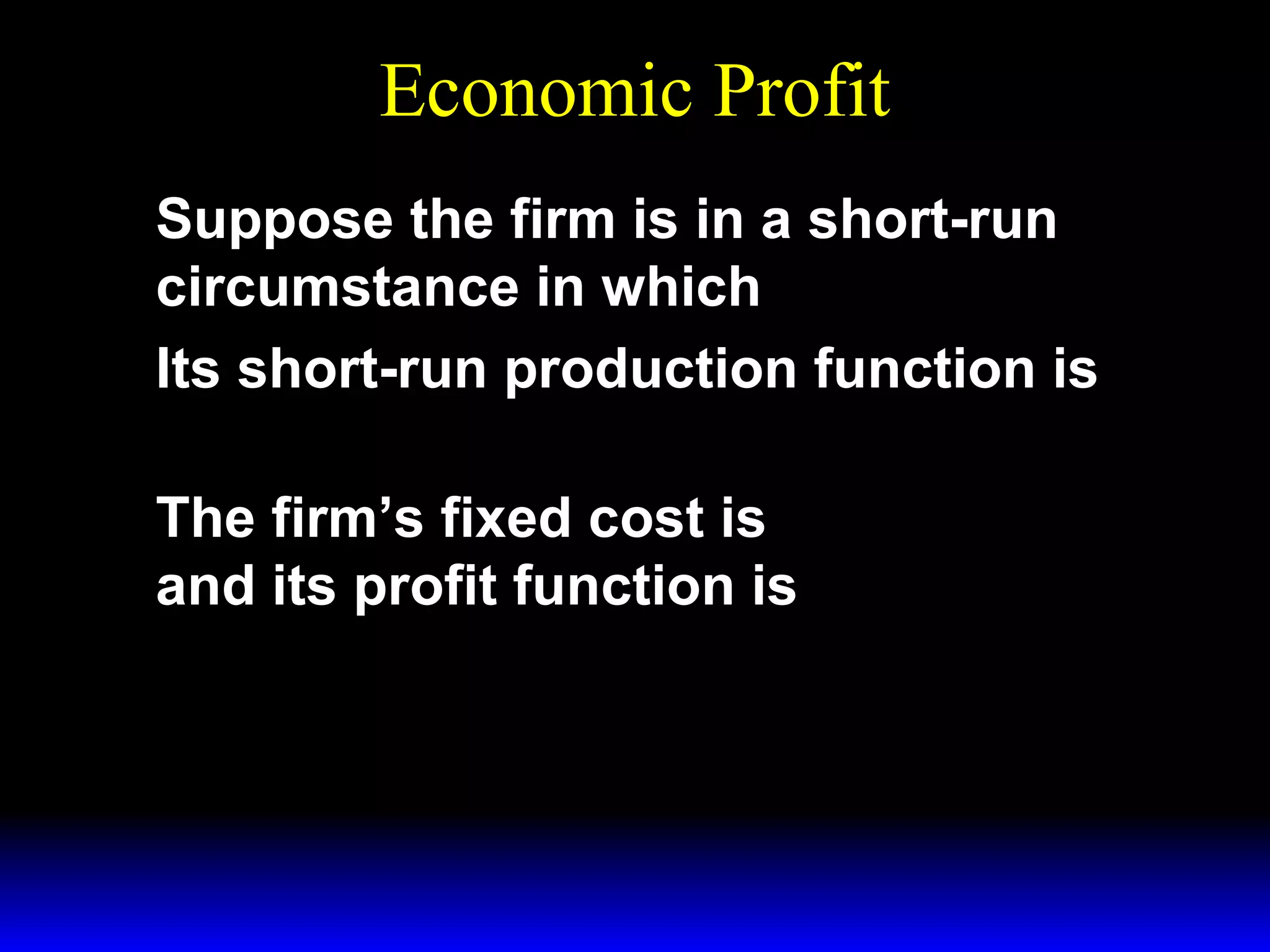 Economic Profit
Suppose the firm is in a short-run
~ .
circumstance in which x 2 ≡ x 2
Its short-run production function is

~ ).
y = f ( x1 , x 2

~
The firm’s fixed cost is FC = w 2x 2
and its profit function is
~ .
Π = py − w 1x1 − w 2x 2

 