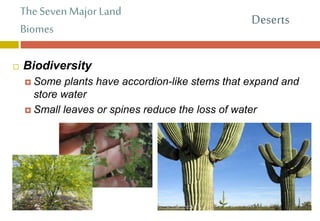 The Seven Major Land
Biomes
 Biodiversity
 Some plants have accordion-like stems that expand and
store water
 Small leaves or spines reduce the loss of water
Deserts
 