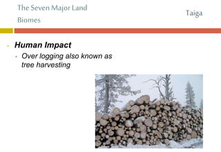 The Seven Major Land
Biomes
• Human Impact
• Over logging also known as
tree harvesting
Taiga
 