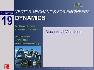 VECTOR MECHANICS FOR ENGINEERS:
DYNAMICSDYNAMICS
NinthNinth
EditionEdition
Ferdinand P. BeerFerdinand P. Beer
E. Russell Johnston, Jr.E. Russell Johnston, Jr.
Lecture Notes:Lecture Notes:
J. Walt OlerJ. Walt Oler
Texas Tech UniversityTexas Tech University
CHAPTER
© 2010 The McGraw-Hill Companies, Inc. All rights reserved.
19
Mechanical Vibrations
 