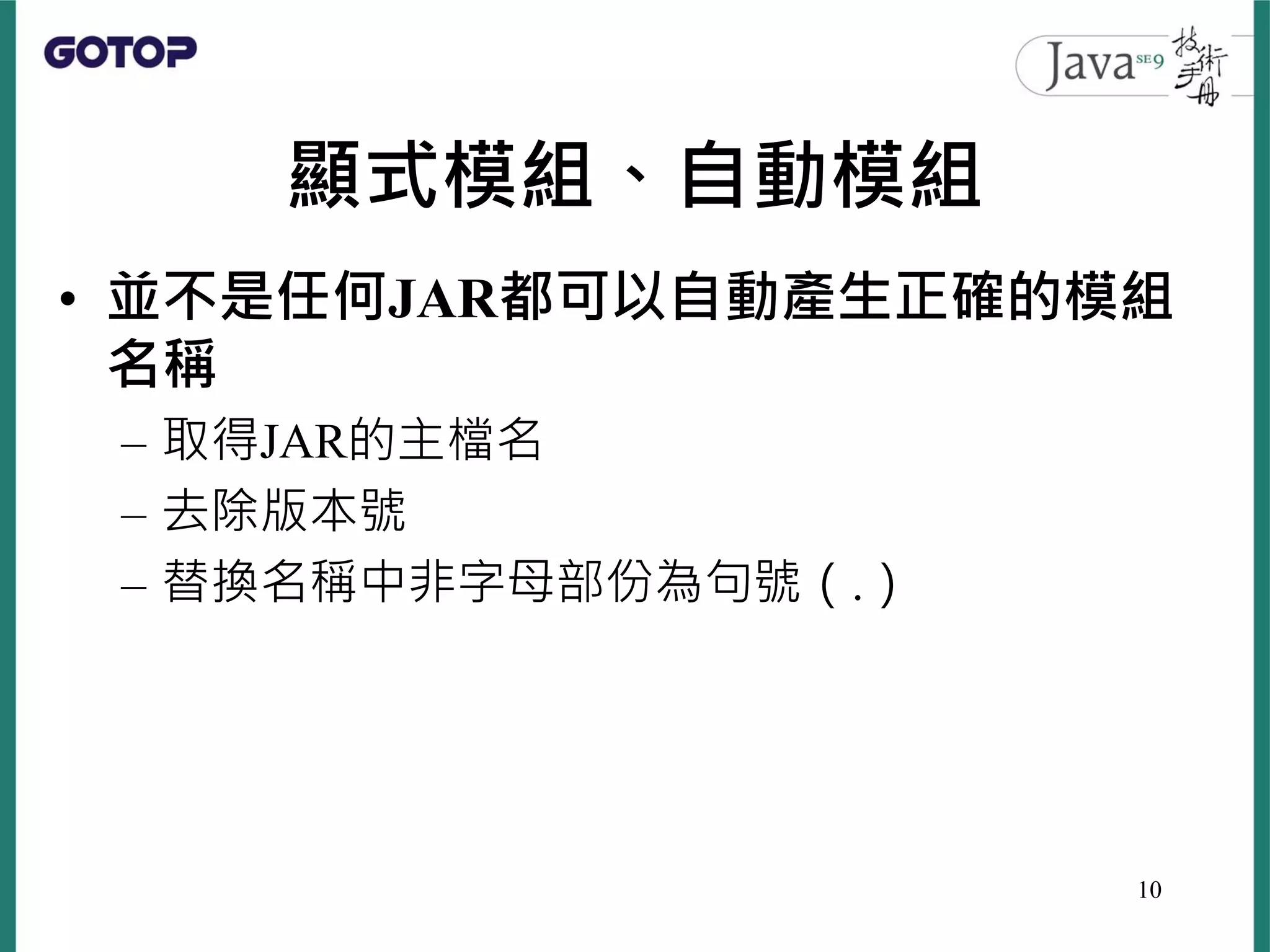 顯式模組、自動模組
• 並不是任何JAR都可以自動產生正確的模組
名稱
– 取得JAR的主檔名
– 去除版本號
– 替換名稱中非字母部份為句號（.）
10
 
