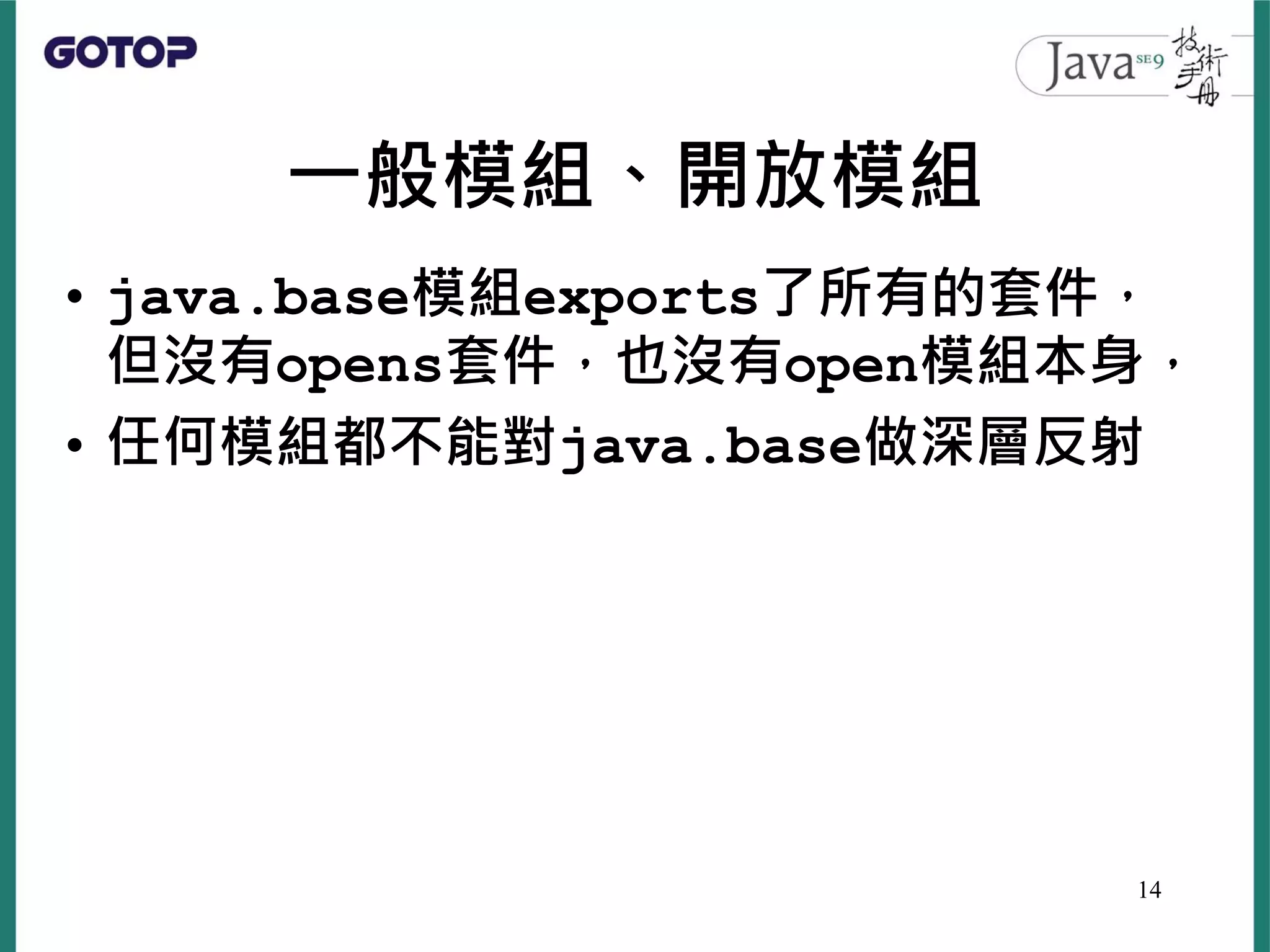 一般模組、開放模組
• java.base模組exports了所有的套件，
但沒有opens套件，也沒有open模組本身，
• 任何模組都不能對java.base做深層反射
14
 