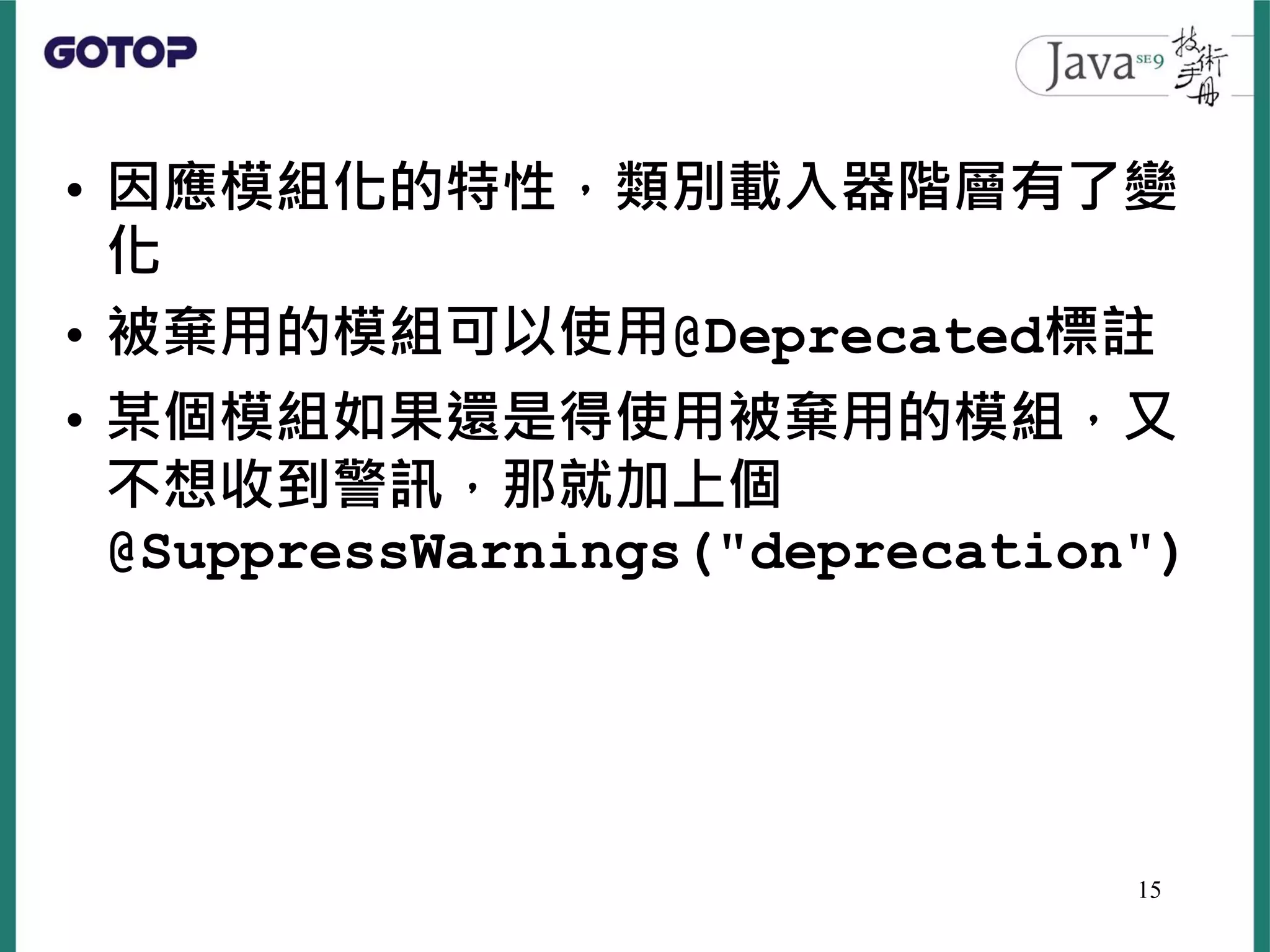 • 因應模組化的特性，類別載入器階層有了變
化
• 被棄用的模組可以使用@Deprecated標註
• 某個模組如果還是得使用被棄用的模組，又
不想收到警訊，那就加上個
@SuppressWarnings("deprecation")
15
 