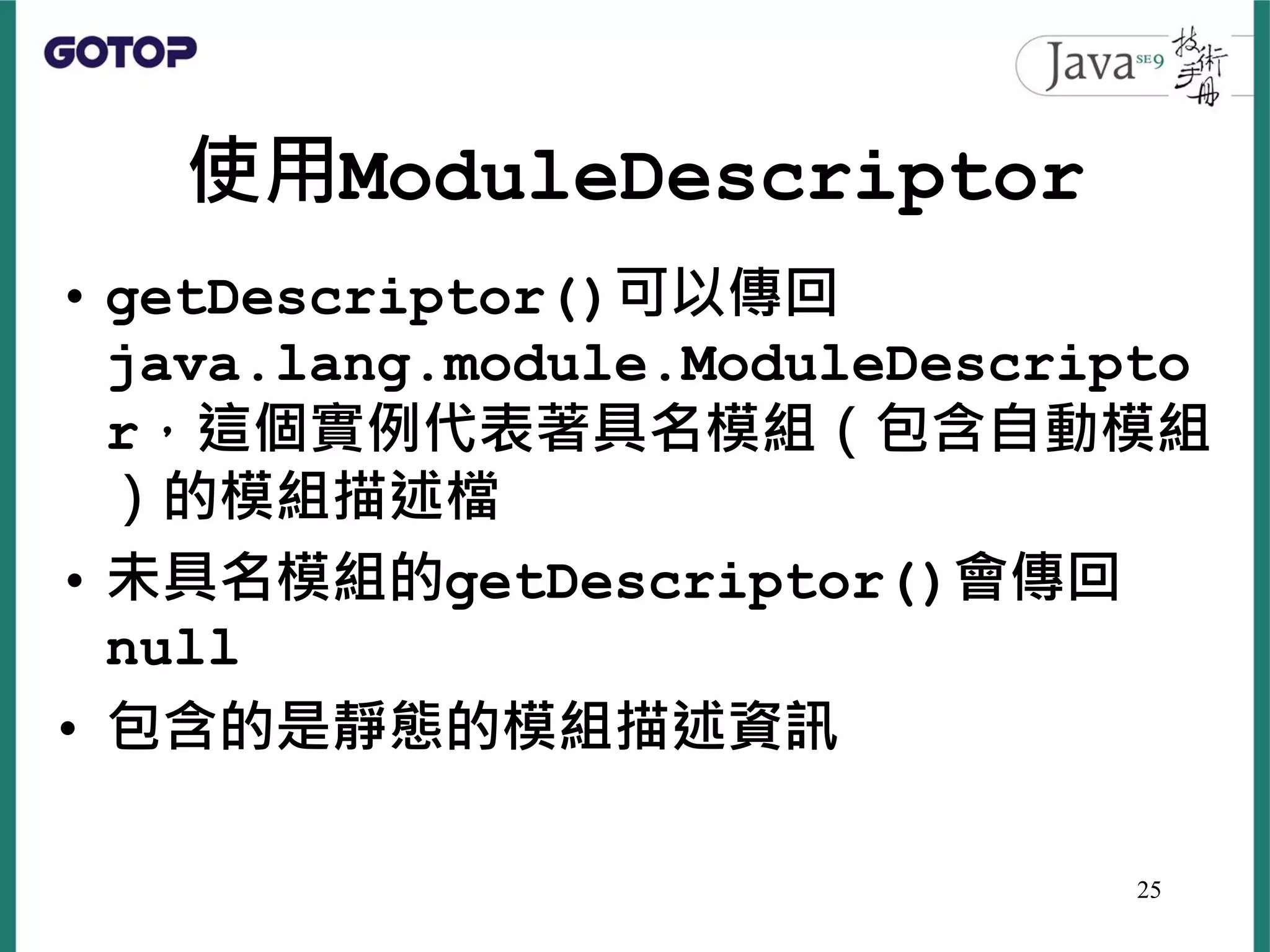 使用ModuleDescriptor
• getDescriptor()可以傳回
java.lang.module.ModuleDescripto
r，這個實例代表著具名模組（包含自動模組
）的模組描述檔
• 未具名模組的getDescriptor()會傳回
null
• 包含的是靜態的模組描述資訊
25
 