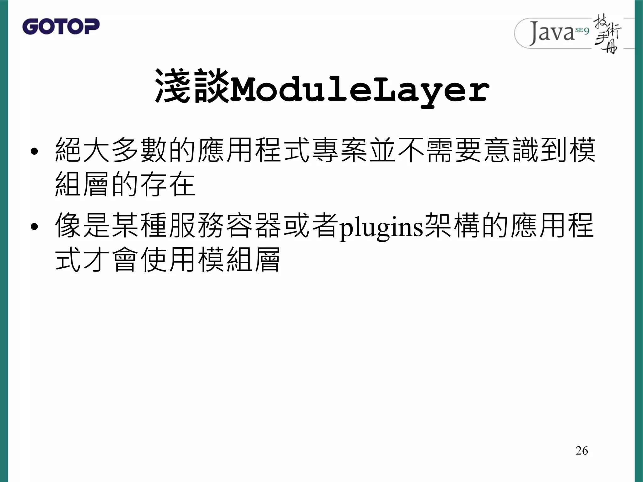淺談ModuleLayer
• 絕大多數的應用程式專案並不需要意識到模
組層的存在
• 像是某種服務容器或者plugins架構的應用程
式才會使用模組層
26
 