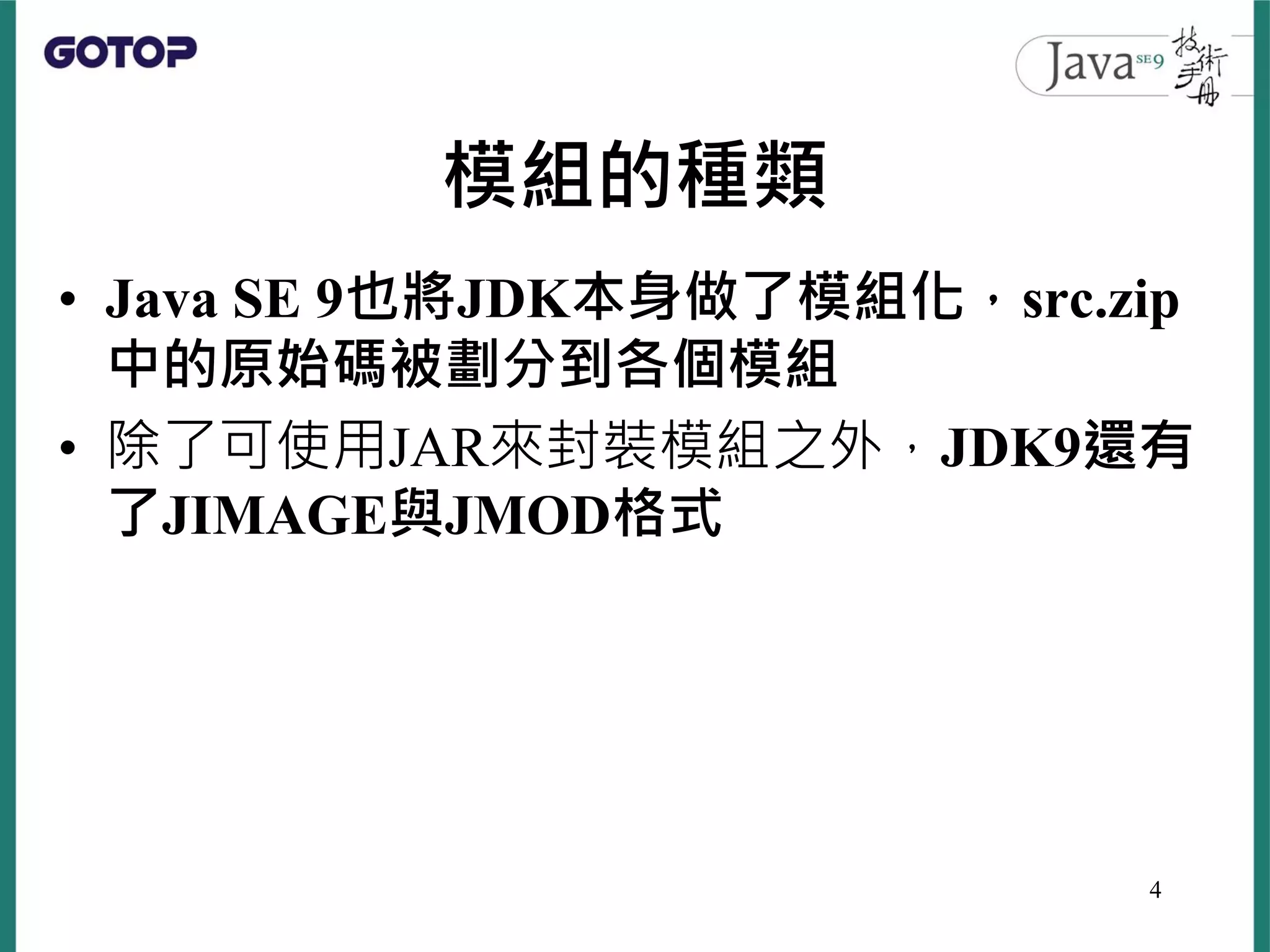 模組的種類
• Java SE 9也將JDK本身做了模組化，src.zip
中的原始碼被劃分到各個模組
• 除了可使用JAR來封裝模組之外，JDK9還有
了JIMAGE與JMOD格式
4
 