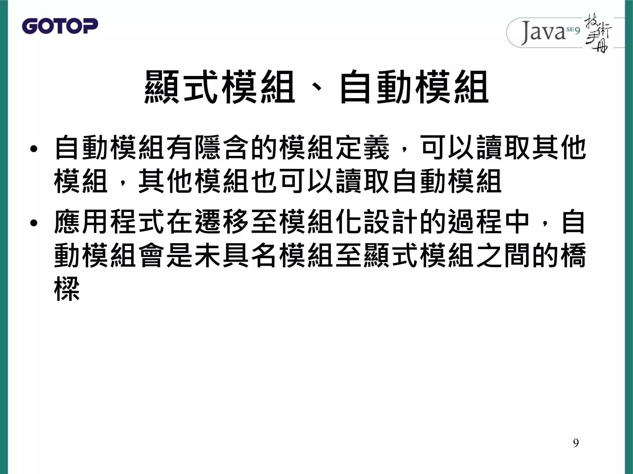 顯式模組、自動模組
• 自動模組有隱含的模組定義，可以讀取其他
模組，其他模組也可以讀取自動模組
• 應用程式在遷移至模組化設計的過程中，自
動模組會是未具名模組至顯式模組之間的橋
樑
9
 