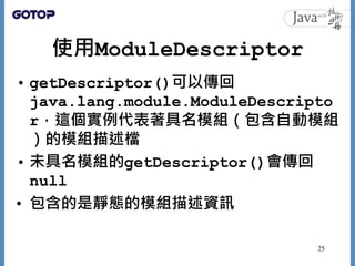 使用ModuleDescriptor
• getDescriptor()可以傳回
java.lang.module.ModuleDescripto
r，這個實例代表著具名模組（包含自動模組
）的模組描述檔
• 未具名模組的getDescript...