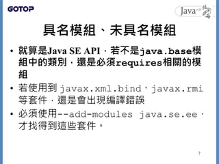 具名模組、未具名模組
• 就算是Java SE API，若不是java.base模
組中的類別，還是必須requires相關的模
組
• 若使用到 javax.xml.bind、javax.rmi
等套件，還是會出現編譯錯誤
• 必須使用--a...