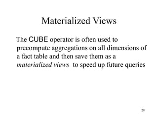 29
Materialized Views
The CUBE operator is often used to
precompute aggregations on all dimensions of
a fact table and then save them as a
materialized views to speed up future queries
 