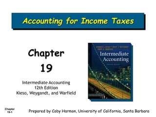 Chapter
19-1
Accounting for Income Taxes
Chapter
19
Intermediate Accounting
12th Edition
Kieso, Weygandt, and Warfield
Prepared by Coby Harmon, University of California, Santa Barbara
 