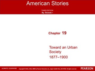 American Stories
THIRD EDITION
By: Brands •
Chapter 19
Toward an Urban
Society
1877‒1900
 