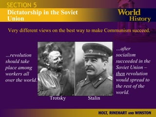 SECTION 5 Dictatorship in the Soviet Union Trotsky  Stalin … revolution should take place among workers all over the world. … after socialism succeeded in the Soviet Union –  then  revolution would spread to the rest of the world. Very different views on the best way to make Communism succeed. 