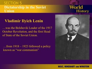 SECTION 5 Dictatorship in the Soviet Union Vladimir Ilyich Lenin   … was the Bolshevik Leader of the 1917 October Revolution, and the first Head of State of the Soviet Union.   … from 1918 – 1923 followed a policy known as “war communism” 