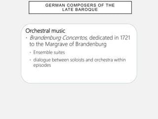 Orchestral music
• Brandenburg Concertos, dedicated in 1721
to the Margrave of Brandenburg
• Ensemble suites
• dialogue between soloists and orchestra within
episodes
GERMAN COMPOSERS OF THE
LATE BAROQUE
 