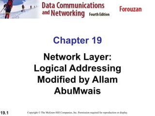 19.1
Chapter 19
Network Layer:
Logical Addressing
Modified by Allam
AbuMwais
Copyright © The McGraw-Hill Companies, Inc. Permission required for reproduction or display.
 