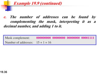 19.36
c. The number of addresses can be found by
complementing the mask, interpreting it as a
decimal number, and adding 1 to it.
Example 19.9 (continued)
 