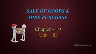SALE OF GOODS &
HIRE PURCHASE
Chapter – 19
Unit – III
PPT by Sandeep Sharma
 
