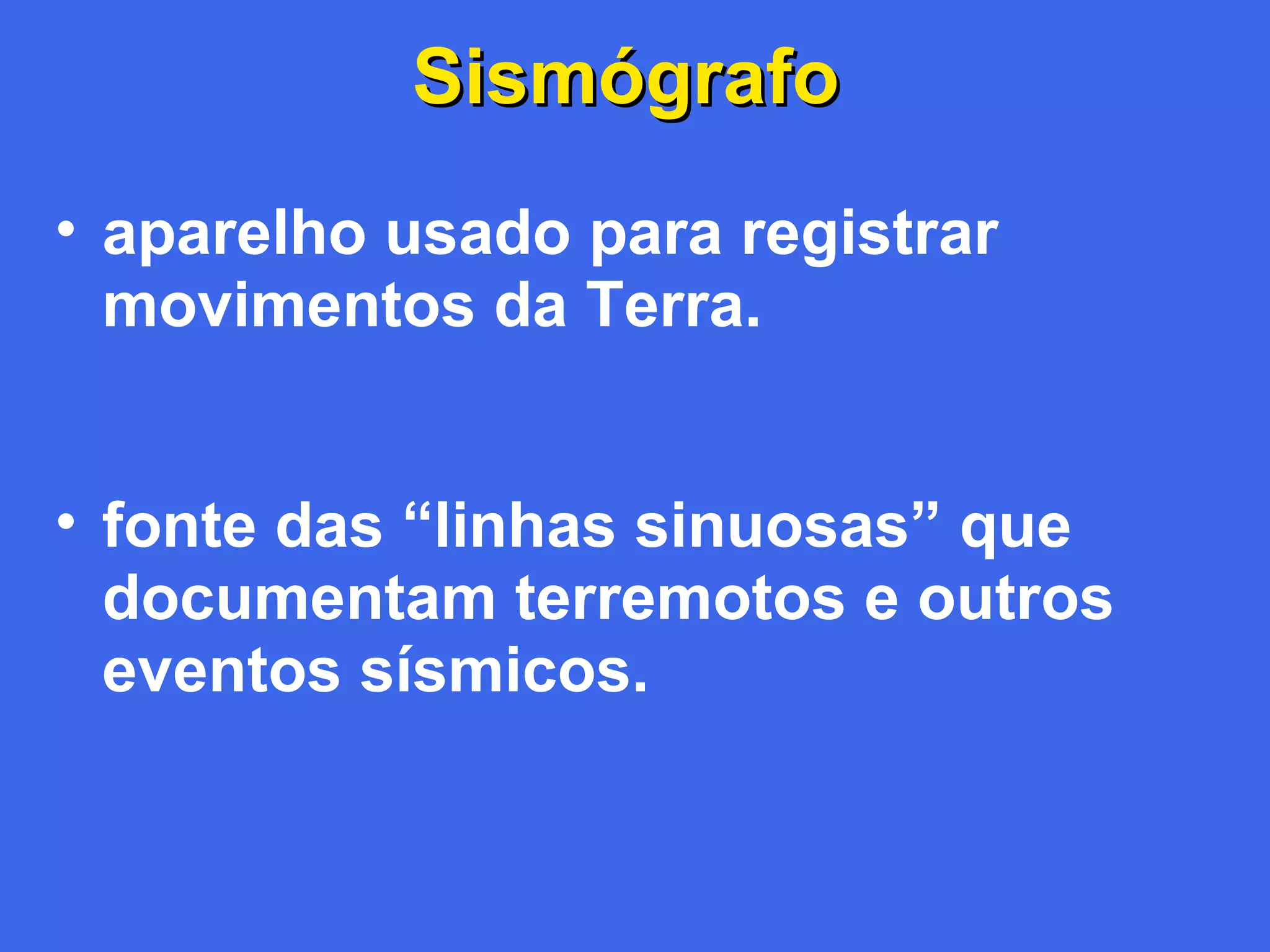 Sismógrafo
• aparelho usado para registrar
movimentos da Terra.
• fonte das “linhas sinuosas” que
documentam terremotos e outros
eventos sísmicos.

 