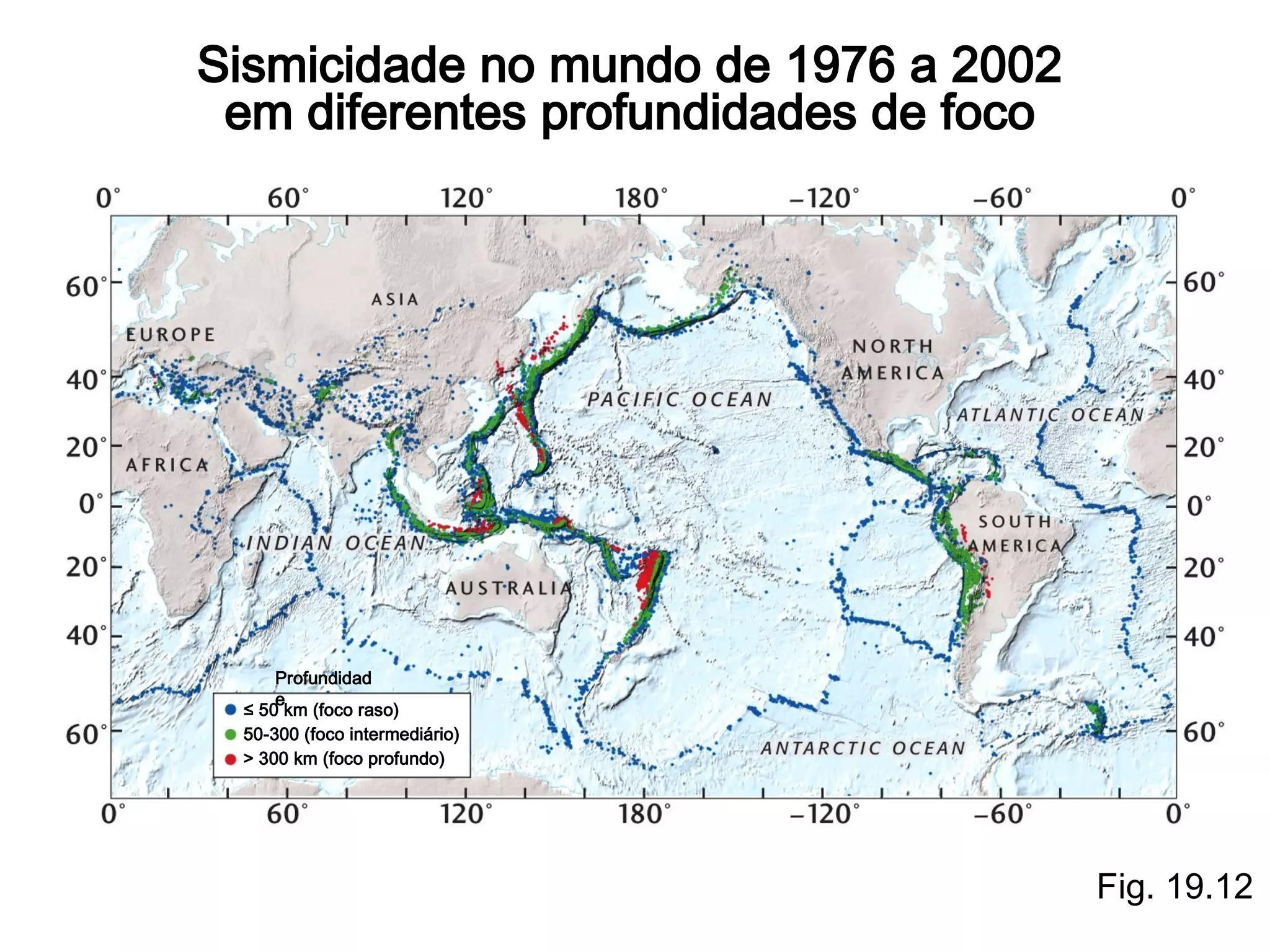Sismicidade no mundo de 1976 a 2002
em diferentes profundidades de foco

Profundidad
e
≤ 50 km (foco raso)
50-300 (foco intermediário)
> 300 km (foco profundo)

Fig. 19.12

 