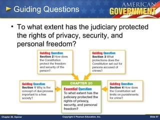 Copyright © Pearson Education, Inc. Slide 97Chapter 20, Opener
Guiding Questions
• To what extent has the judiciary protected
the rights of privacy, security, and
personal freedom?
 