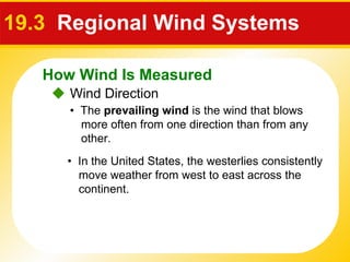 19.3  Regional Wind Systems  •  The  prevailing wind  is the wind that blows more often from one direction than from any other.    Wind Direction •  In the United States, the westerlies consistently move weather from west to east across the continent. How Wind Is Measured 