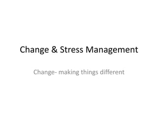 Change & Stress Management
Change- making things different

 