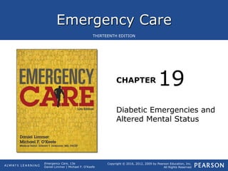 Emergency Care
CHAPTER
Copyright © 2016, 2012, 2009 by Pearson Education, Inc.
All Rights Reserved
Emergency Care, 13e
Daniel Limmer | Michael F. O'Keefe
THIRTEENTH EDITION
Diabetic Emergencies and
Altered Mental Status
19
 