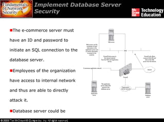 Implement Database Server
             Security


 The e-commerce server must

have an ID and password to

initiate an SQL connection to the

database server.

 Employees of the organization

have access to internal network

and thus are able to directly

attack it.

 Database server could be
 