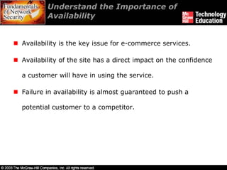 Understand the Importance of
        Availability


Availability is the key issue for e-commerce services.

Availability of the site has a direct impact on the confidence

a customer will have in using the service.

Failure in availability is almost guaranteed to push a

potential customer to a competitor.
 