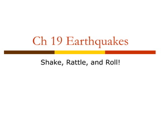 Ch 19 Earthquakes
Shake, Rattle, and Roll!
 